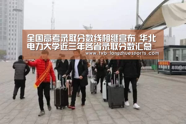 全国高考录取分数线相继宣布 华北电力大学近三年各省录取分数汇总_龙珠体育(图1) 龙珠体育