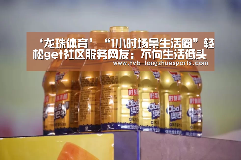 ‘龙珠体育’“1小时场景生活圈”轻松get社区服务网友:不向生活低头(图3) 龙珠体育